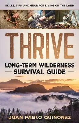 Thrive: Hosszú távú vadonbeli túlélési útmutató; készségek, tippek és felszerelés a szárazföldön való élethez - Thrive: Long-Term Wilderness Survival Guide; Skills, Tips, and Gear for Living on the Land