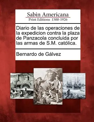 Diario de Las Operaciones de la Expedicion Contra La Plaza de Panzacola Concluida Por Las Armas de S.M. Catolica.