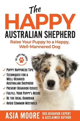 A boldog ausztrál juhászkutya: Boldog, jól nevelt kutyává nevelni a kölyökkutyát - The Happy Australian Shepherd: Raise Your Puppy to a Happy, Well-Mannered Dog