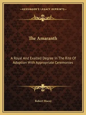 Az Amarant: Egy királyi és magasztos fokozat az örökbefogadás rítusában, megfelelő szertartásokkal - The Amaranth: A Royal And Exalted Degree In The Rite Of Adoption With Appropriate Ceremonies