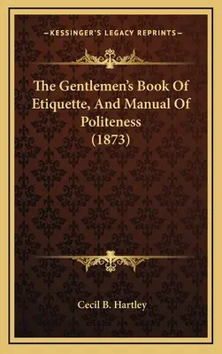 The Gentlemen's Book of Etiquette, and Manual of Politeness (1873) - The Gentlemen's Book Of Etiquette, And Manual Of Politeness (1873)