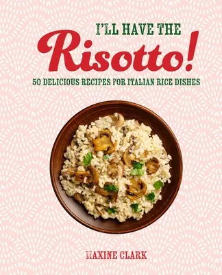 I'll have the Risotto!: 50 finom olasz rizsétel receptje - I'll Have the Risotto!: 50 Delicious Recipes for Italian Rice Dishes