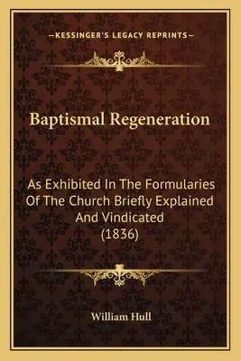 Keresztelési megújulás: Amint az egyház formuláiban röviden megmagyarázva és igazolva (1836) - Baptismal Regeneration: As Exhibited In The Formularies Of The Church Briefly Explained And Vindicated (1836)