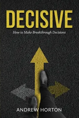 Decisive: Hogyan hozzunk áttörést jelentő döntéseket? - Decisive: How to Make Breakthrough Decisions