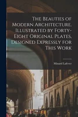 A modern építészet szépségei. Negyvennyolc eredeti, kifejezetten e műhöz tervezett grafikával illusztrálva. - The Beauties of Modern Architecture. Illustrated by Forty-eight Original Plates, Designed Expressly for This Work