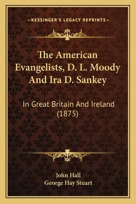 Az amerikai evangélisták, D. L. Moody és Ira D. Sankey: Nagy-Britanniában és Írországban (1875) - The American Evangelists, D. L. Moody And Ira D. Sankey: In Great Britain And Ireland (1875)