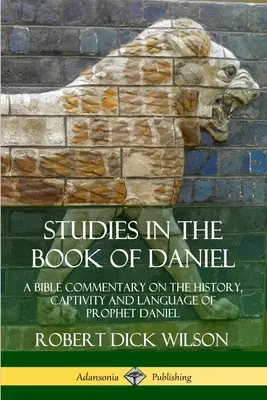 Tanulmányok Dániel könyvéről: Bibliai kommentár Dániel próféta történetéről, fogságáról és nyelvéről - Studies in the Book of Daniel: A Bible Commentary on the History, Captivity and Language of Prophet Daniel