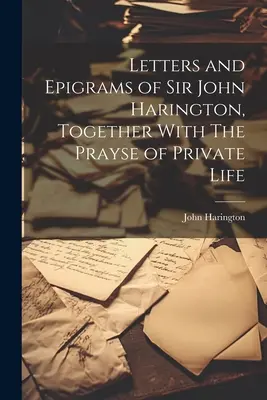 Sir John Harington levelei és epigrammái, valamint a magánéletről szóló Prayse-ek - Letters and Epigrams of Sir John Harington, Together With The Prayse of Private Life