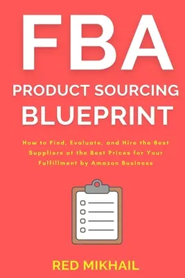 FBA termékbeszerzési tervezet: How to Find, Evaluate, and Bire the Best Suppliers at the Best Prices for Your Fulfillment by Amazon Business (Hogyan találja meg, értékelje és alkalmazza a legjobb beszállítókat a legjobb árakon az Ön Fulfillment by Amazon üzletéhez) - FBA Product Sourcing Blueprint: How to Find, Evaluate, and Hire the Best Suppliers at the Best Prices for Your Fulfillment by Amazon Business