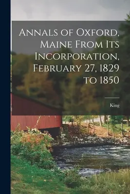 A Maine állambeli Oxford város évkönyvei az 1829. február 27-i alapítástól kezdve 1850-ig - Annals of Oxford, Maine From Its Incorporation, February 27, 1829 to 1850