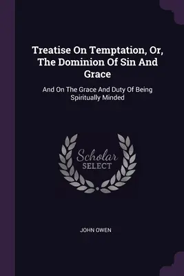 Treatise On Temptation, Or, The Dominion Of Sin And Grace: És a lelki értelemben való gondolkodás kegyelméről és kötelességéről - Treatise On Temptation, Or, The Dominion Of Sin And Grace: And On The Grace And Duty Of Being Spiritually Minded