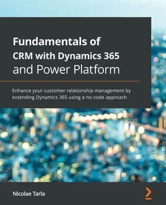 A CRM alapjai a Dynamics 365-tel és a Power Platformmal: Az ügyfélkapcsolat-kezelés javítása a Dynamics 365 bővítésével egy kód nélküli appr - Fundamentals of CRM with Dynamics 365 and Power Platform: Enhance your customer relationship management by extending Dynamics 365 using a no-code appr