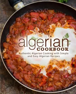 Algériai szakácskönyv: Hiteles algériai főzés egyszerű és könnyű algériai receptekkel (2. kiadás) - Algerian Cookbook: Authentic Algerian Cooking with Simple and Easy Algerian Recipes (2nd Edition)