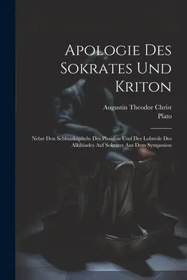 Apologie Des Sokrates Und Kriton: Nebst Den Schluszkapiteln Des Phaidon Und Der Lobrede Des Alkibiades Auf Sokrates Aus Dem Symposion