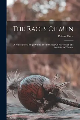 The Races Of Men: Filozófiai vizsgálódás a faj befolyásáról a nemzetek sorsára - The Races Of Men: A Philosophical Enquiry Into The Influence Of Race Over The Destinies Of Nations