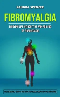 Fibromyalgia: Élvezze az életet a fibromyalgia fájdalma és ködössége nélkül (A hihetetlenül egyszerű módszerek a fájdalmak és a szenvedés csökkentésére) - Fibromyalgia: Enjoying Life Without the Pain and Fog of Fibromyalgia (The Incredibly Simple Methods to Reduce Your Paid and Sufferin