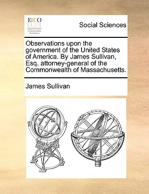 Megfigyelések az Amerikai Egyesült Államok kormányáról. by James Sullivan, Esq. Massachusetts állam főügyésze. - Observations Upon the Government of the United States of America. by James Sullivan, Esq. Attorney-General of the Commonwealth of Massachusetts.