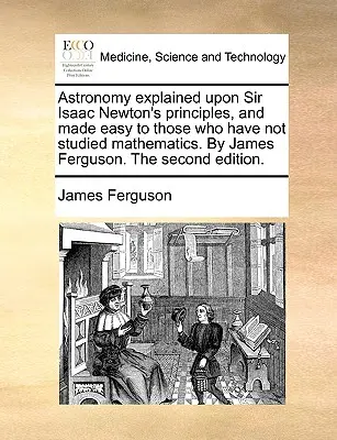 A csillagászat Sir Isaac Newton elvei alapján magyarázva, és megkönnyítve azok számára, akik nem tanultak matematikát. by James Ferguson. the Second Edition. - Astronomy Explained Upon Sir Isaac Newton's Principles, and Made Easy to Those Who Have Not Studied Mathematics. by James Ferguson. the Second Edition