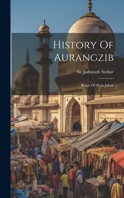 Aurangzib története: Shah Jahan uralkodása - History Of Aurangzib: Reign Of Shah Jahan