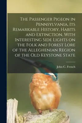 A postagalamb Pennsylvaniában, figyelemre méltó története, szokásai és kihalása, érdekes mellékjelentésekkel az A nép- és erdőismeretről. - The Passenger Pigeon in Pennsylvania, its Remarkable History, Habits and Extinction, With Interesting Side Lights on the Folk and Forest Lore of the A