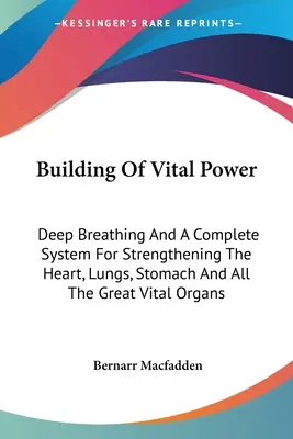 Az életerő építése: Mély légzés és egy teljes rendszer a szív, a tüdő, a gyomor és az összes nagy életfontosságú szerv erősítésére - Building Of Vital Power: Deep Breathing And A Complete System For Strengthening The Heart, Lungs, Stomach And All The Great Vital Organs