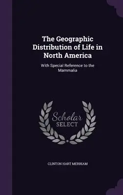 Az élet földrajzi elterjedése Észak-Amerikában: Különös tekintettel az emlősökre - The Geographic Distribution of Life in North America: With Special Reference to the Mammalia