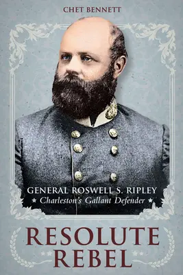 Határozott lázadó: Roswell S. Ripley tábornok, Charleston bátor védelmezője - Resolute Rebel: General Roswell S. Ripley, Charleston's Gallant Defender