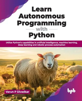 Tanulj autonóm programozást Pythonnal: A Python képességeinek kihasználása a mesterséges intelligencia, a gépi tanulás, a mélytanulás és a robotikai folyamatok terén - Learn Autonomous Programming with Python: Utilize Python's Capabilities in Artificial Intelligence, Machine Learning, Deep Learning and Robotic Proces