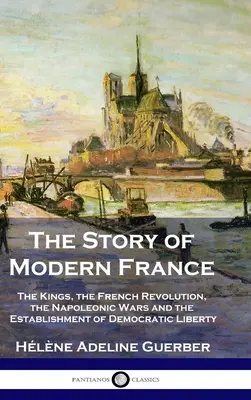 A modern Franciaország története: A királyok, a francia forradalom, a napóleoni háborúk, a demokrácia és a szabadság megteremtése - The Story of Modern France: The Kings, the French Revolution, the Napoleonic Wars and the Establishment of Democracy and Liberty