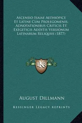 Ascensio Isaiae Aethiopice Et Latine Cum Prolegomenis, Adnotationibus Criticis Et Exegeticis Additis Versionum Latinarum Reliquiis