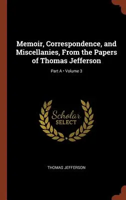 Emlékiratok, levelezés és egyéb iratok Thomas Jefferson irataiból; 3. kötet; A. rész - Memoir, Correspondence, and Miscellanies, From the Papers of Thomas Jefferson; Volume 3; Part A