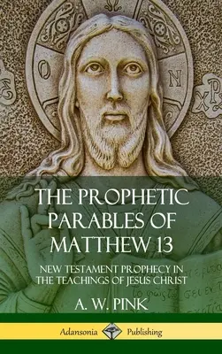 A Máté 13 prófétai példabeszédei: Újszövetségi prófécia Jézus Krisztus tanításaiban (Keménykötés) - The Prophetic Parables of Matthew 13: New Testament Prophecy in the Teachings of Jesus Christ (Hardcover)