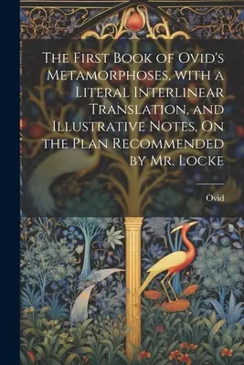 Ovidius Metamorfózisainak első könyve, szó szerinti interlineáris fordítással és szemléltető jegyzetekkel, a Locke úr által ajánlott terv alapján - The First Book of Ovid's Metamorphoses, with a Literal Interlinear Translation, and Illustrative Notes, On the Plan Recommended by Mr. Locke