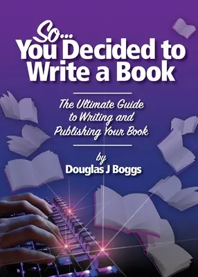 Szóval úgy döntöttél, hogy könyvet írsz: A végső útmutató a könyv megírásához és kiadásához - So, You Decided To Write A Book: The Ultimate Guide to Writing and Publishing Your Book