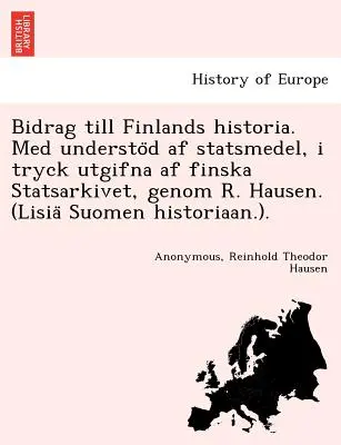 Bidrag till Finlands historia. Med understöd af statsmedel, i tryck utgifna af finska Statsarkivet, genom R. Hausen. (Lisiä Suomen histori - Bidrag till Finlands historia. Med understöd af statsmedel, i tryck utgifna af finska Statsarkivet, genom R. Hausen. (Lisiä Suomen histori