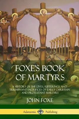 Foxe's Book of Martyrs: A History of the Lives, Sufferings, and Triumphant Sacrifices of Early Christian and Protestant Martyrs (A korai keresztény és protestáns mártírok életének, szenvedéseinek és diadalmas áldozatainak története) - Foxe's Book of Martyrs: A History of the Lives, Sufferings, and Triumphant Sacrifices of Early Christian and Protestant Martyrs