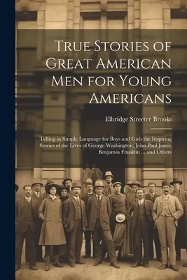 Nagy amerikai férfiak igaz történetei fiatal amerikaiaknak; Egyszerű nyelven, fiúk és lányok számára George Was életének inspiráló történeteit elmesélve - True Stories of Great American men for Young Americans; Telling in Simple Language for Boys and Girls the Inspiring Stories of the Lives of George Was