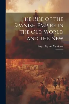 A spanyol birodalom felemelkedése az Óvilágban és az Újvilágban: 1. kötet - The Rise of the Spanish Empire in the Old World and the New: 1