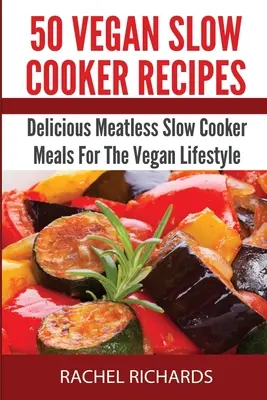 50 vegán lassúfőző recept: Finom húsmentes lassúfőzős ételek a vegán életmódhoz - 50 Vegan Slow Cooker Recipes: Delicious Meatless Slow Cooker Meals For The Vegan Lifestyle