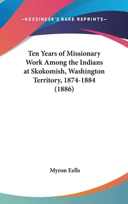 Tíz év missziós munka az indiánok között Skokomishban, Washington Terület, 1874-1884 (1886) - Ten Years of Missionary Work Among the Indians at Skokomish, Washington Territory, 1874-1884 (1886)