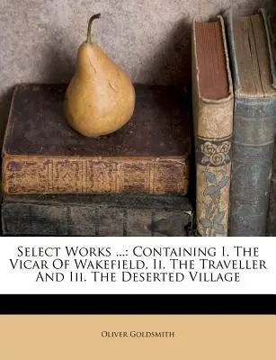 Válogatott művek ...: I. A wakefieldi lelkész, II. Az utazó és III. Az elhagyott falu. - Select Works ...: Containing I. the Vicar of Wakefield, II. the Traveller and III. the Deserted Village