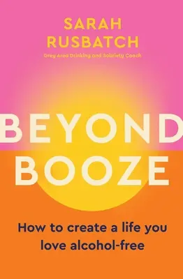 Beyond Booze: Hogyan teremtsünk egy olyan életet, amelyet szeretünk alkoholmentesen - Beyond Booze: How to Create a Life You Love Alcohol-Free