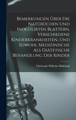 Bemerkungen ber Die Natrchen Und Inoculirten Blattern, Verschiedene Kinderkrankheiten, Und Sowohl Medizinische Als Ditetische Behandlung Der Kinde