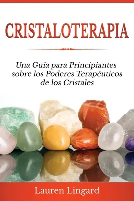 Cristaloterapia: Una Gua para Principiantes sobre los Poderes Teraputicos de los Cristales