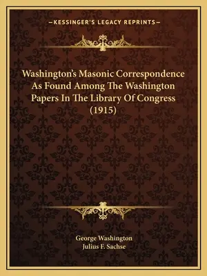 Washington szabadkőműves levelezése a Kongresszusi Könyvtárban található Washington-iratok között (1915) - Washington's Masonic Correspondence As Found Among The Washington Papers In The Library Of Congress (1915)