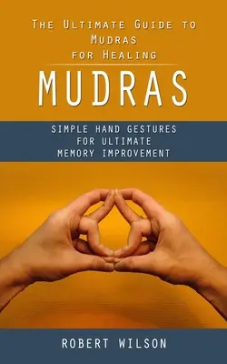 Mudrák: (Egyszerű kézmozdulatok a végső memóriafejlesztésért) - Mudras: The Ultimate Guide to Mudras for Healing (Simple Hand Gestures for Ultimate Memory Improvement)