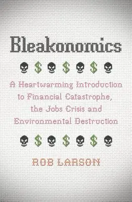 Bleakonomics: A Heartwarming Introduction to Financial Catastrophe, the Jobs Crisis and Environmental Destruction (Szívmelengető bevezetés a pénzügyi katasztrófába, a foglalkoztatási válságba és a környezetpusztításba) - Bleakonomics: A Heartwarming Introduction to Financial Catastrophe, the Jobs Crisis and Environmental Destruction