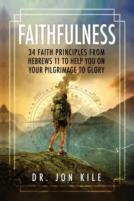 Hűség: 34 hitelv a Zsidókhoz írt levél 11. fejezetéből, hogy segítsen a dicsőségbe vezető zarándoklatodon - Faithfulness: 34 Faith Principles From Hebrews 11 to Help You On Your Pilgrimage to Glory