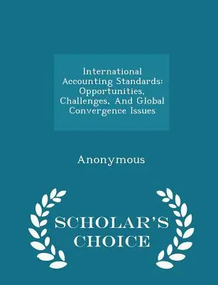 Nemzetközi számviteli standardok: Scholar's Choice Edition: Lehetőségek, kihívások és a globális konvergencia kérdései - International Accounting Standards: Opportunities, Challenges, and Global Convergence Issues - Scholar's Choice Edition