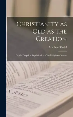 A kereszténység, amely olyan régi, mint a teremtés: Avagy az evangélium, a természet vallásának köztársasági változata - Christianity as old as the Creation: Or, the Gospel, a Republication of the Religion of Nature